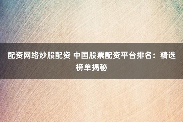 配资网络炒股配资 中国股票配资平台排名：精选榜单揭秘