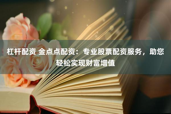 杠杆配资 金点点配资：专业股票配资服务，助您轻松实现财富增值
