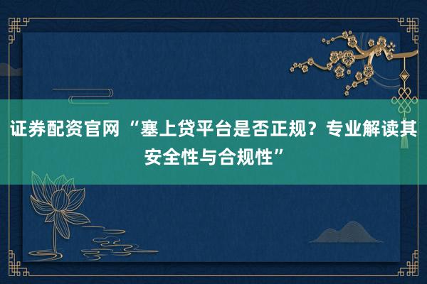 证券配资官网 “塞上贷平台是否正规？专业解读其安全性与合规性”