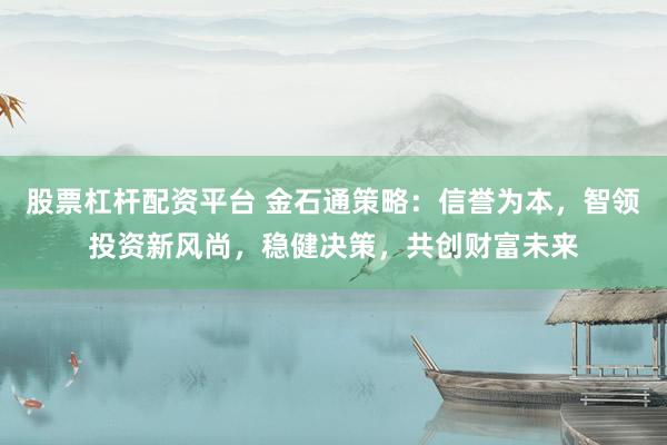 股票杠杆配资平台 金石通策略：信誉为本，智领投资新风尚，稳健决策，共创财富未来