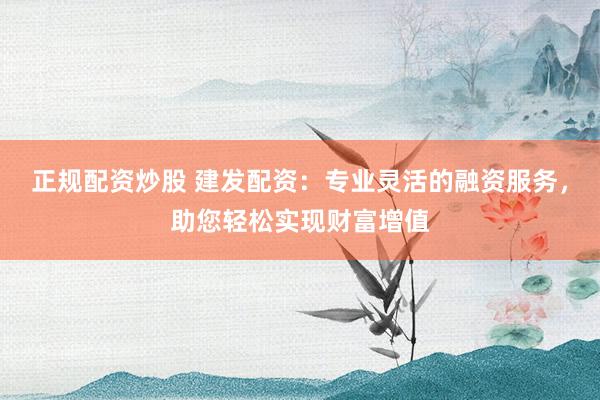 正规配资炒股 建发配资：专业灵活的融资服务，助您轻松实现财富增值