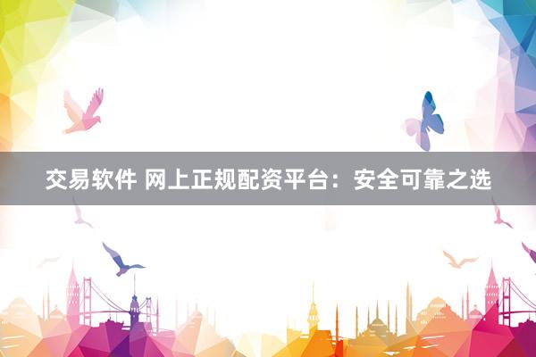 交易软件 网上正规配资平台：安全可靠之选