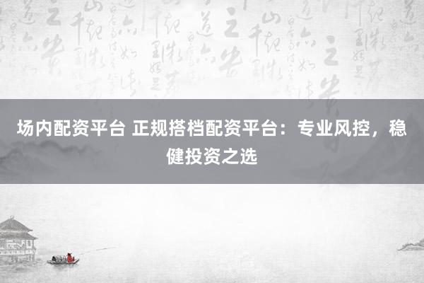 场内配资平台 正规搭档配资平台：专业风控，稳健投资之选