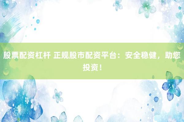 股票配资杠杆 正规股市配资平台：安全稳健，助您投资！