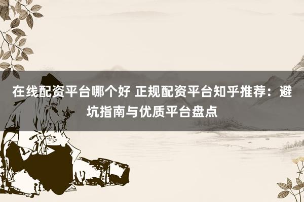 在线配资平台哪个好 正规配资平台知乎推荐：避坑指南与优质平台盘点
