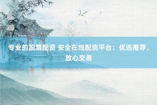 专业的股票配资 安全在线配资平台：优选推荐，放心交易