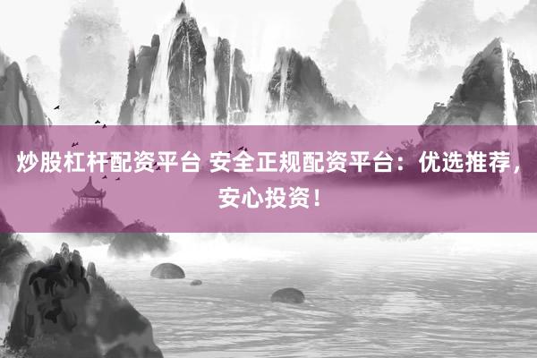炒股杠杆配资平台 安全正规配资平台：优选推荐，安心投资！