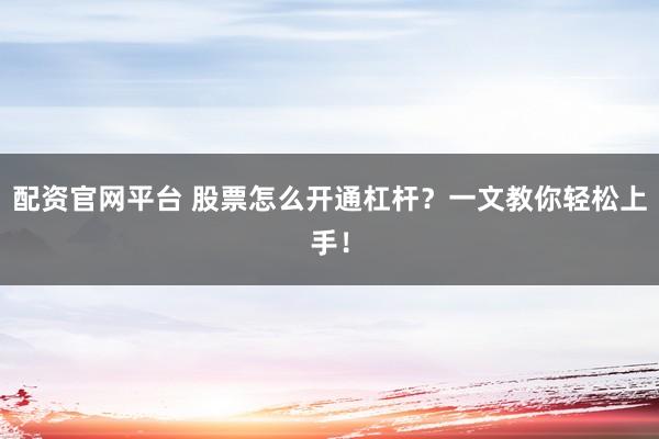 配资官网平台 股票怎么开通杠杆？一文教你轻松上手！