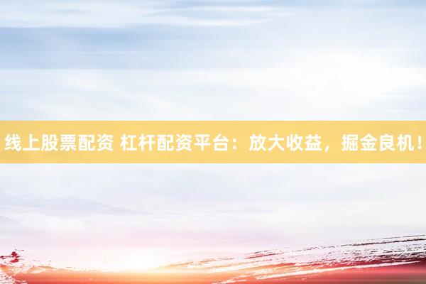 线上股票配资 杠杆配资平台：放大收益，掘金良机！