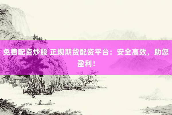 免费配资炒股 正规期货配资平台：安全高效，助您盈利！