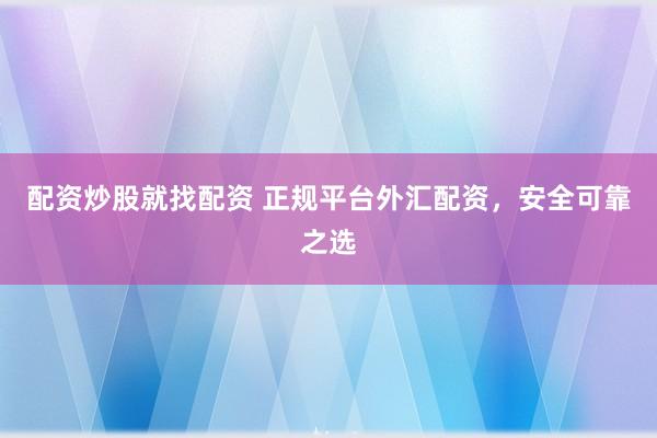 配资炒股就找配资 正规平台外汇配资，安全可靠之选