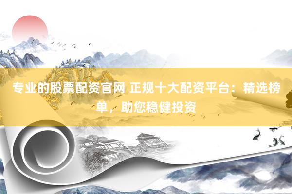 专业的股票配资官网 正规十大配资平台：精选榜单，助您稳健投资