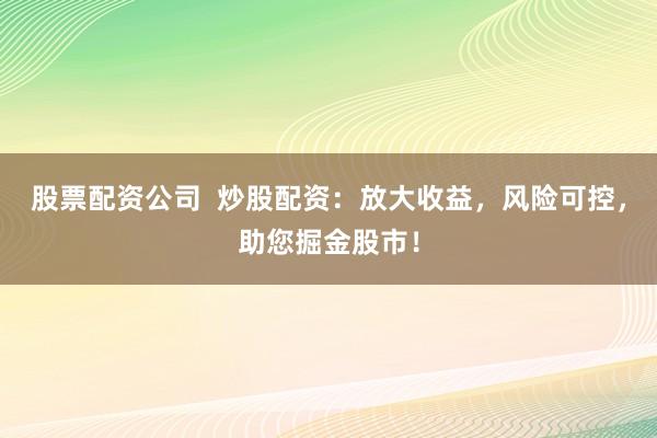 股票配资公司  炒股配资：放大收益，风险可控，助您掘金股市！