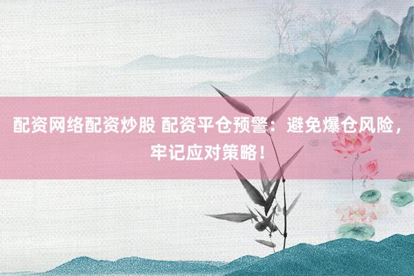 配资网络配资炒股 配资平仓预警：避免爆仓风险，牢记应对策略！