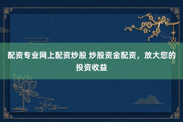配资专业网上配资炒股 炒股资金配资，放大您的投资收益