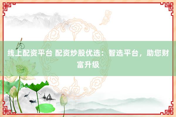 线上配资平台 配资炒股优选：智选平台，助您财富升级