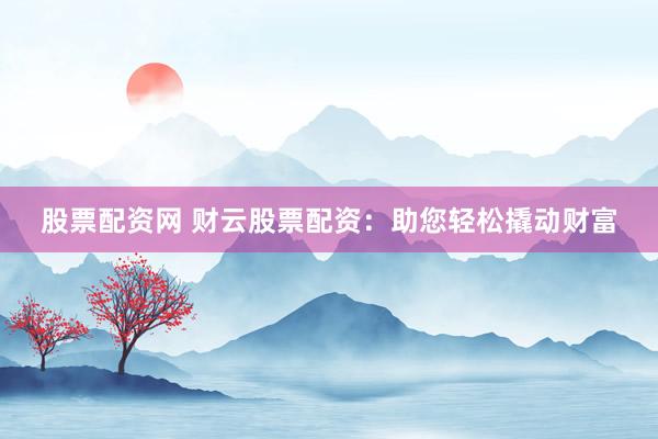 股票配资网 财云股票配资：助您轻松撬动财富