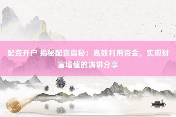 配资开户 揭秘配资奥秘：高效利用资金，实现财富增值的演讲分享