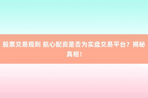 股票交易规则 航心配资是否为实盘交易平台？揭秘真相！