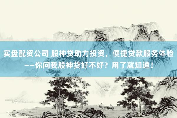 实盘配资公司 股神贷助力投资，便捷贷款服务体验——你问我股神贷好不好？用了就知道！