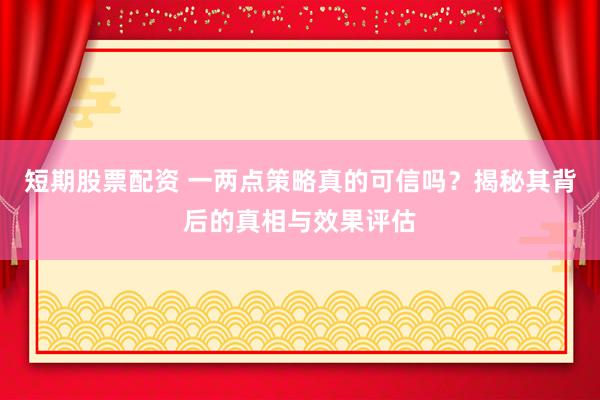 短期股票配资 一两点策略真的可信吗?揭秘其背后的真相与效果评估