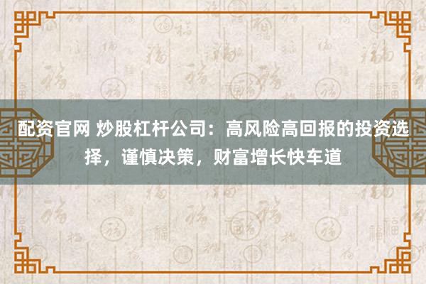 配资官网 炒股杠杆公司：高风险高回报的投资选择，谨慎决策，财富增长快车道