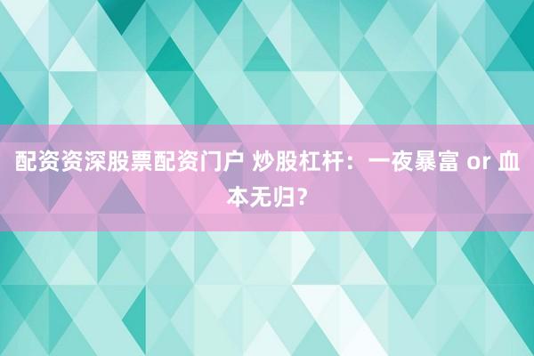 配资资深股票配资门户 炒股杠杆：一夜暴富 or 血本无归？