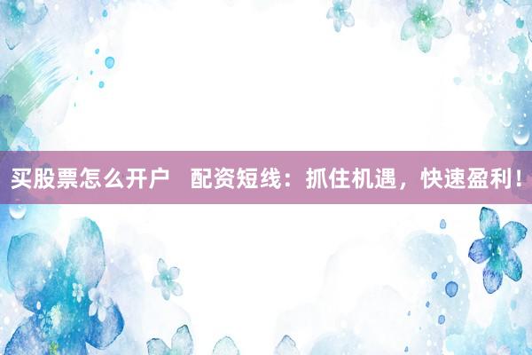 买股票怎么开户   配资短线：抓住机遇，快速盈利！