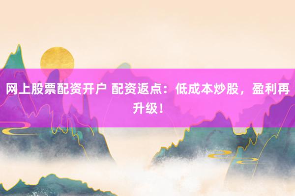 网上股票配资开户 配资返点：低成本炒股，盈利再升级！