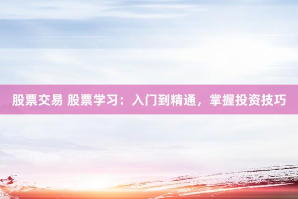 股票交易 股票学习：入门到精通，掌握投资技巧