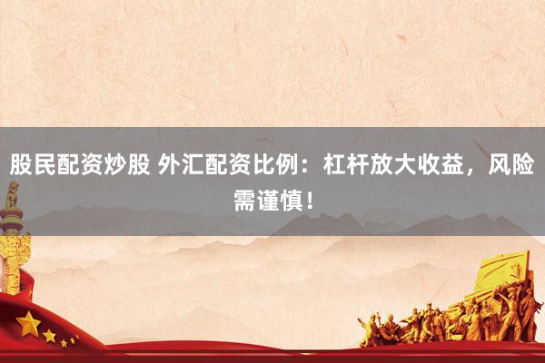 股民配资炒股 外汇配资比例：杠杆放大收益，风险需谨慎！