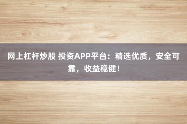网上杠杆炒股 投资APP平台：精选优质，安全可靠，收益稳健！