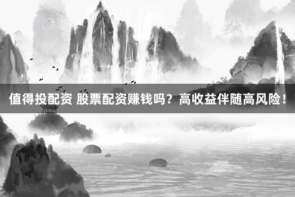 值得投配资 股票配资赚钱吗？高收益伴随高风险！