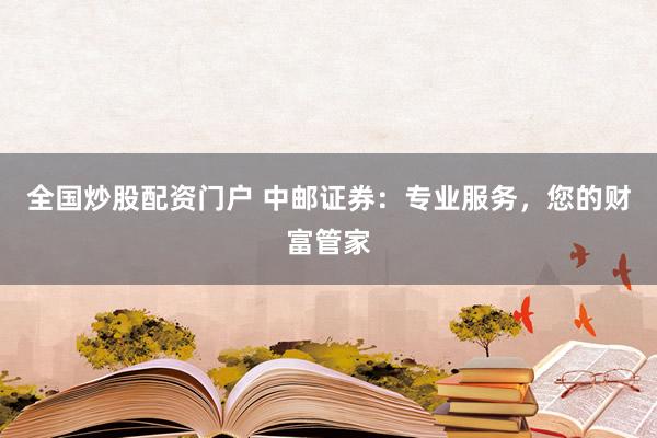 全国炒股配资门户 中邮证券：专业服务，您的财富管家