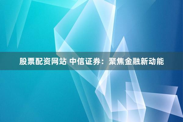 股票配资网站 中信证券：聚焦金融新动能