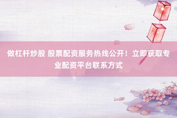 做杠杆炒股 股票配资服务热线公开！立即获取专业配资平台联系方式
