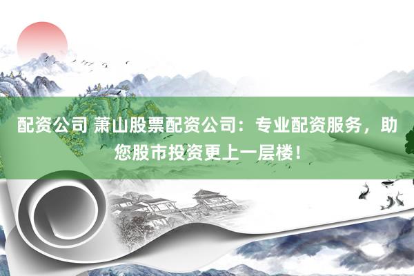 配资公司 萧山股票配资公司：专业配资服务，助您股市投资更上一层楼！