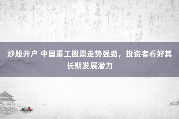 炒股开户 中国重工股票走势强劲，投资者看好其长期发展潜力