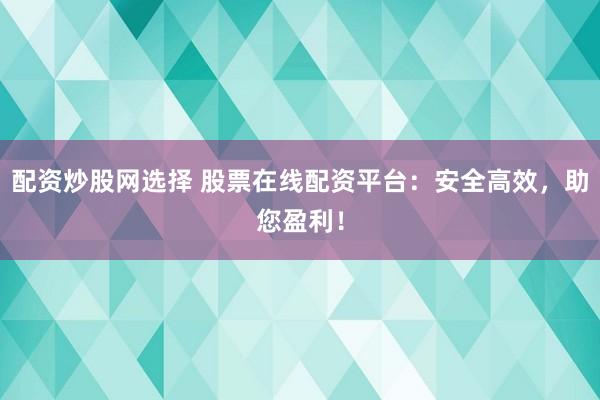 配资炒股网选择 股票在线配资平台：安全高效，助您盈利！