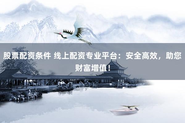 股票配资条件 线上配资专业平台：安全高效，助您财富增值！