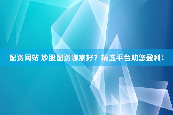 配资网站 炒股配资哪家好？精选平台助您盈利！