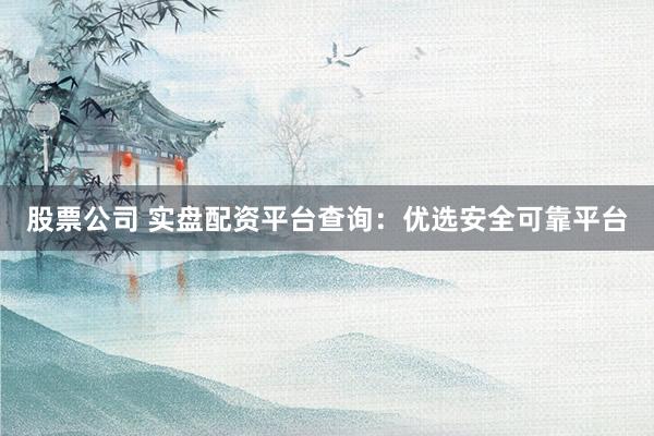 股票公司 实盘配资平台查询：优选安全可靠平台