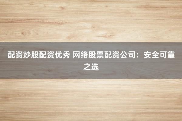 配资炒股配资优秀 网络股票配资公司：安全可靠之选