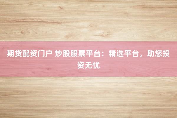 期货配资门户 炒股股票平台：精选平台，助您投资无忧