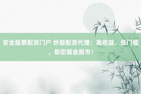 安全股票配资门户 炒股配资代理：高收益，低门槛，助您掘金股市！