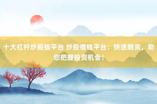 十大杠杆炒股指平台 炒股借钱平台：快速融资，助您把握投资机会！