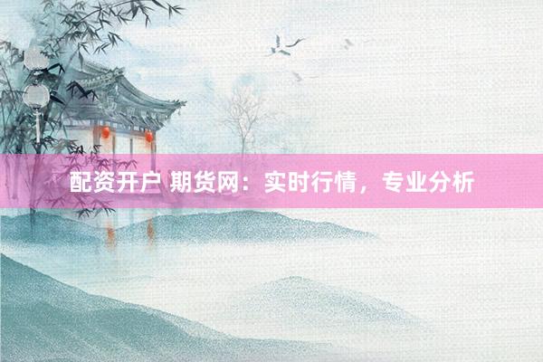 配资开户 期货网：实时行情，专业分析