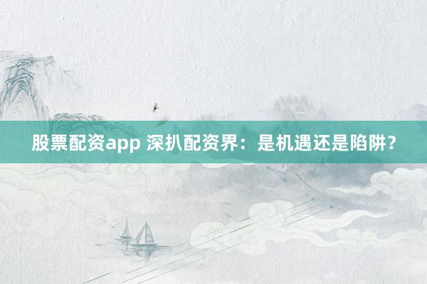 股票配资app 深扒配资界：是机遇还是陷阱？