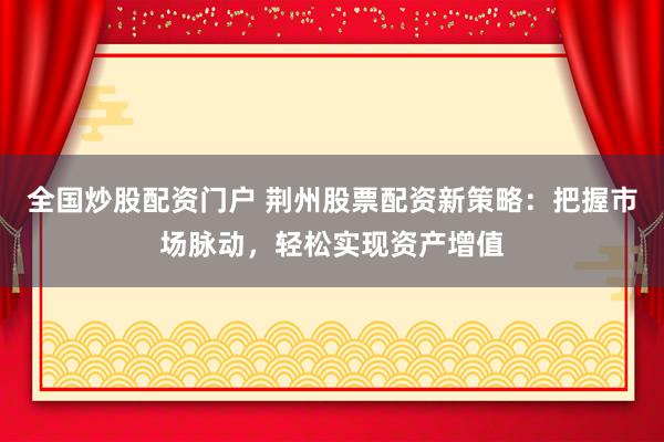 全国炒股配资门户 荆州股票配资新策略：把握市场脉动，轻松实现资产增值