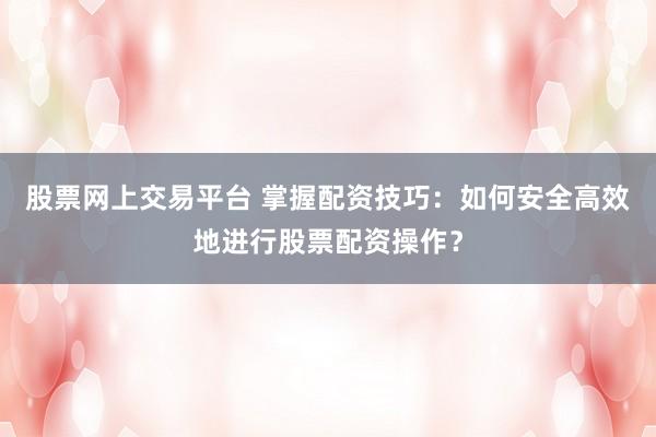 股票网上交易平台 掌握配资技巧：如何安全高效地进行股票配资操作？